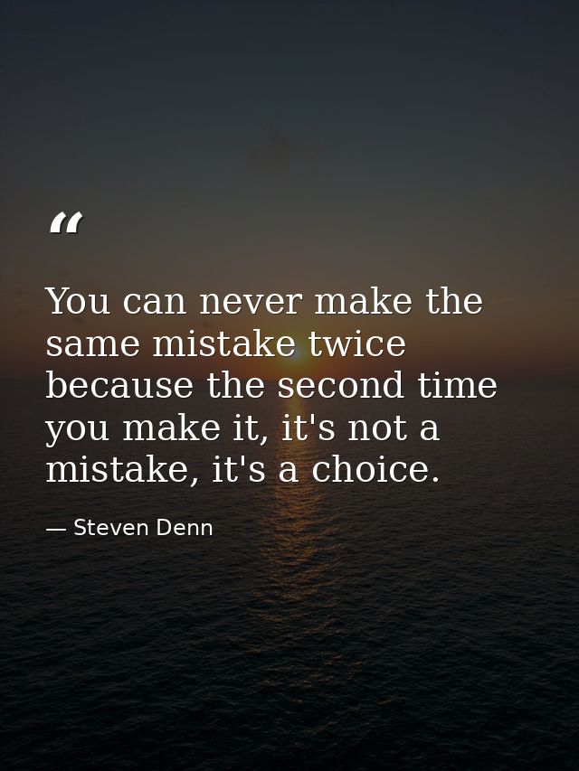 You can never make the same mistake twice because the second time you make it, it's not a mistake, it's a choice. — Steven Denn