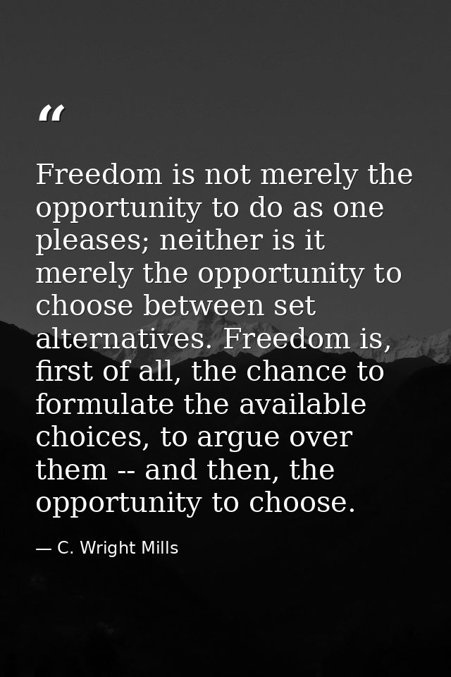 Freedom is not merely the opportunity to do as one pleases; neither is it merely the opportunity to choose between set a — C. Wright Mills