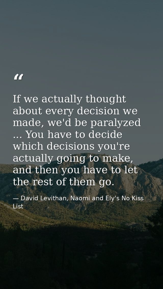 If we actually thought about every decision we made, we'd be paralyzed ... You have to decide which decisions you're act — David Levithan, Naomi and Ely's No Kiss List