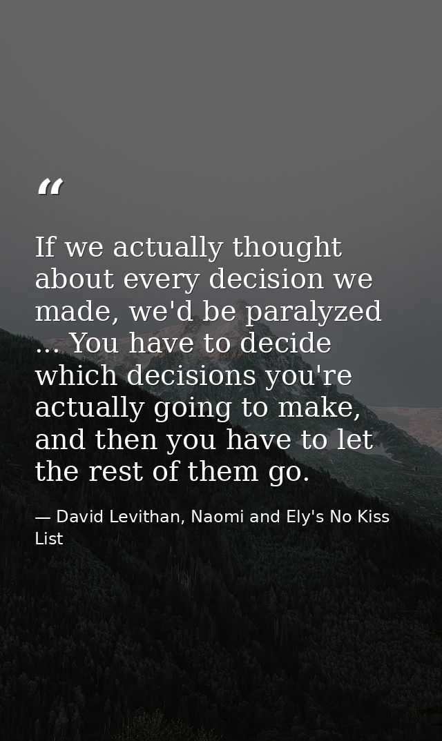 If we actually thought about every decision we made, we'd be paralyzed ... You have to decide which decisions you're act — David Levithan, Naomi and Ely's No Kiss List