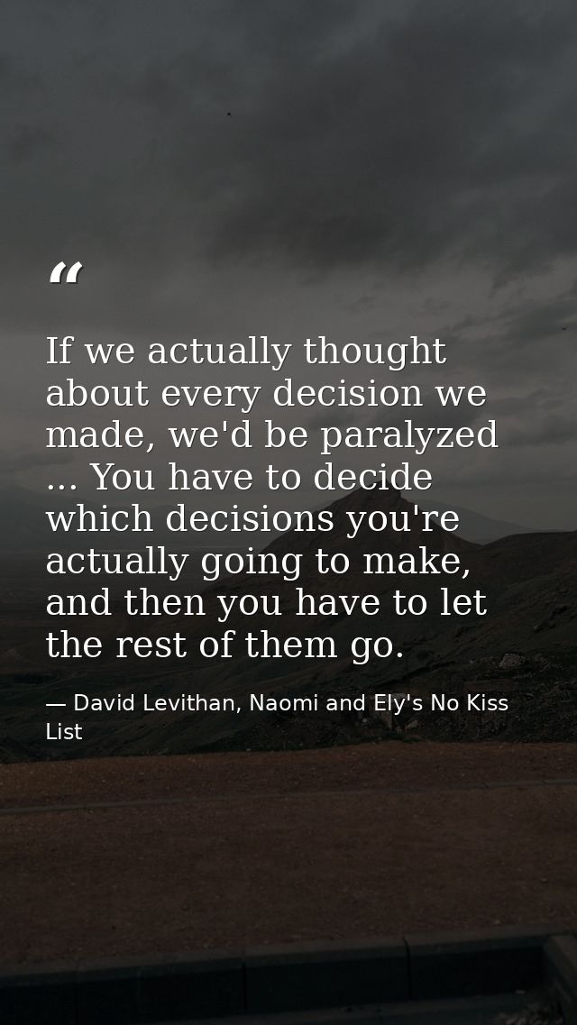 If we actually thought about every decision we made, we'd be paralyzed ... You have to decide which decisions you're act — David Levithan, Naomi and Ely's No Kiss List