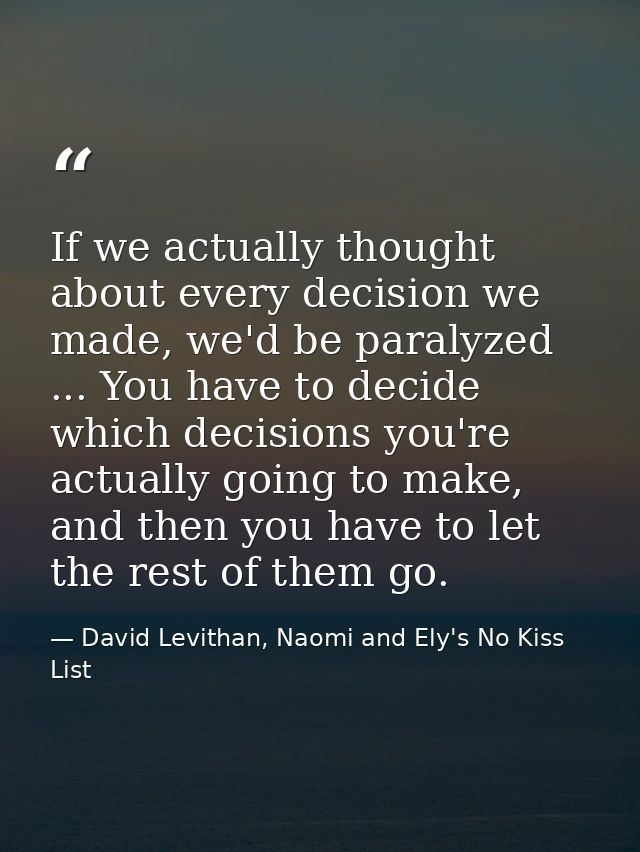 If we actually thought about every decision we made, we'd be paralyzed ... You have to decide which decisions you're act — David Levithan, Naomi and Ely's No Kiss List