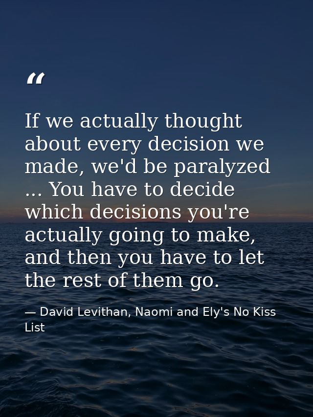If we actually thought about every decision we made, we'd be paralyzed ... You have to decide which decisions you're act — David Levithan, Naomi and Ely's No Kiss List