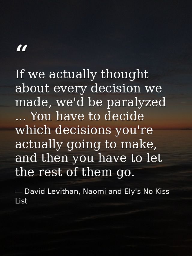 If we actually thought about every decision we made, we'd be paralyzed ... You have to decide which decisions you're act — David Levithan, Naomi and Ely's No Kiss List
