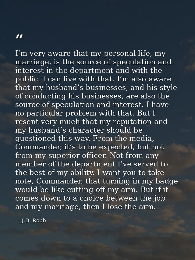 I‘m very aware that my personal life, my marriage, is the source of speculation and interest in the department and with  — J.D. Robb