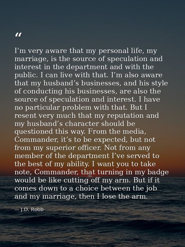 I‘m very aware that my personal life, my marriage, is the source of speculation and interest in the department and with  — J.D. Robb