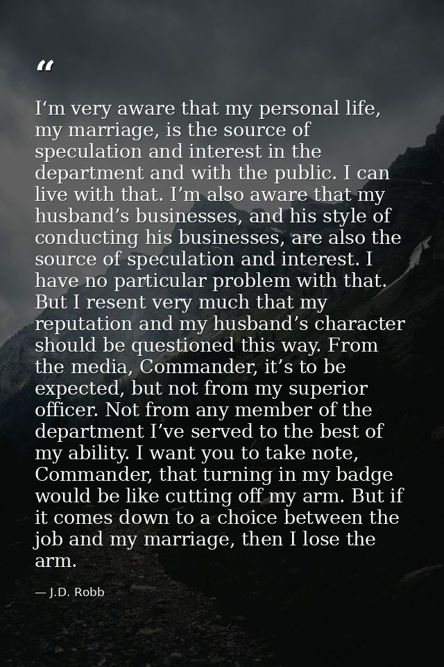 I‘m very aware that my personal life, my marriage, is the source of speculation and interest in the department and with  — J.D. Robb