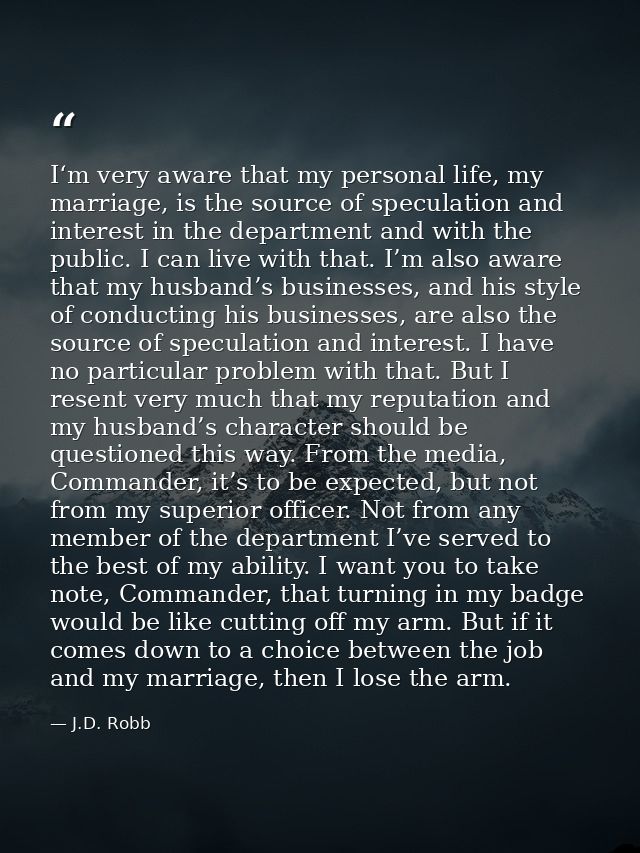 I‘m very aware that my personal life, my marriage, is the source of speculation and interest in the department and with  — J.D. Robb