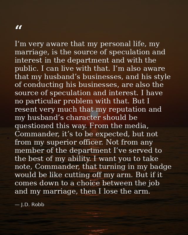 I‘m very aware that my personal life, my marriage, is the source of speculation and interest in the department and with  — J.D. Robb