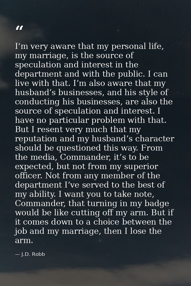 I‘m very aware that my personal life, my marriage, is the source of speculation and interest in the department and with  — J.D. Robb