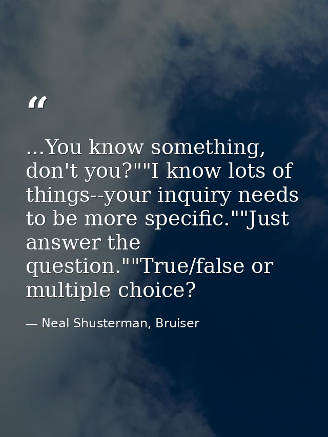 ...You know something, don't you?""I know lots of things--your inquiry needs to be more specific.""Just answer the quest — Neal Shusterman, Bruiser