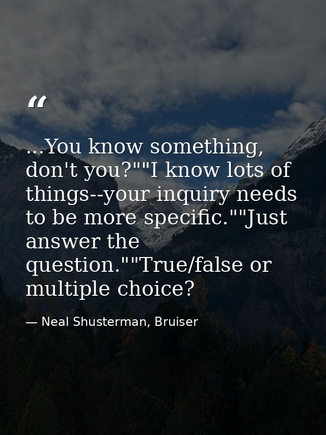 ...You know something, don't you?""I know lots of things--your inquiry needs to be more specific.""Just answer the quest — Neal Shusterman, Bruiser