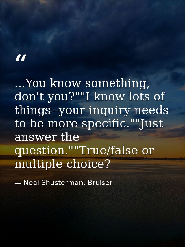 ...You know something, don't you?""I know lots of things--your inquiry needs to be more specific.""Just answer the quest — Neal Shusterman, Bruiser