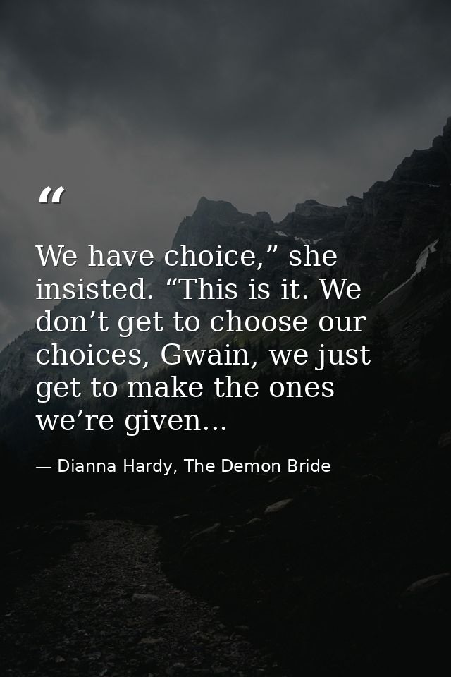 We have choice,” she insisted. “This is it. We don’t get to choose our choices, Gwain, we just get to make the ones we’r — Dianna Hardy, The Demon Bride