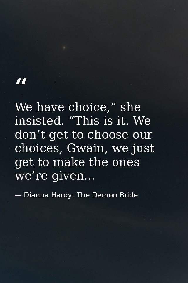 We have choice,” she insisted. “This is it. We don’t get to choose our choices, Gwain, we just get to make the ones we’r — Dianna Hardy, The Demon Bride