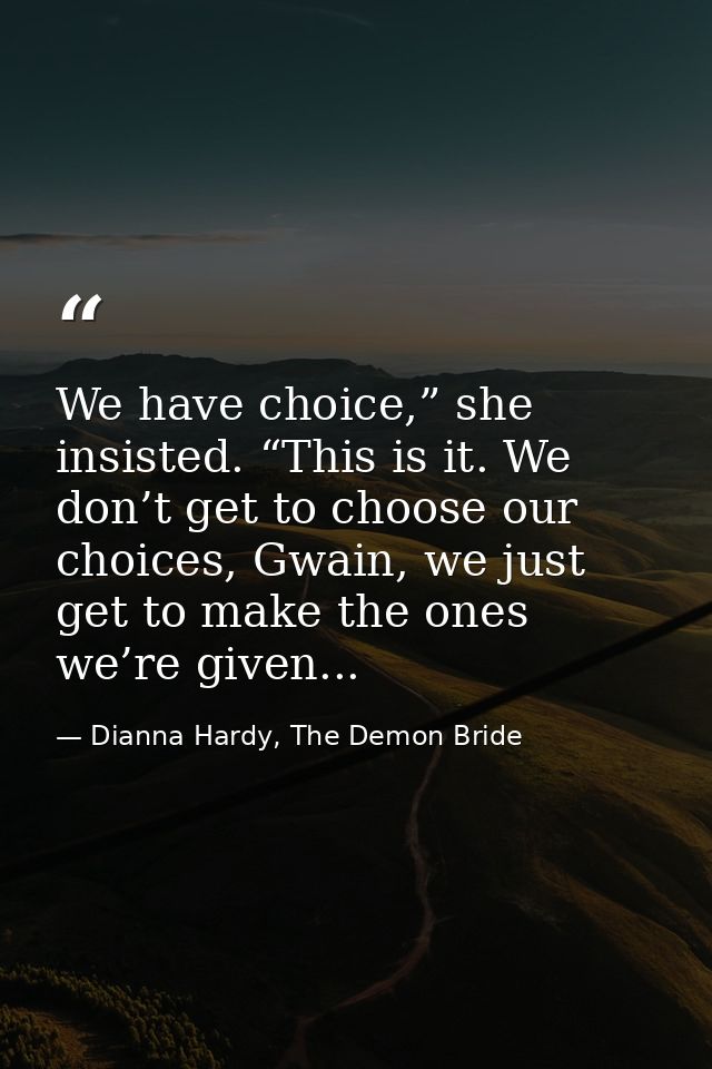 We have choice,” she insisted. “This is it. We don’t get to choose our choices, Gwain, we just get to make the ones we’r — Dianna Hardy, The Demon Bride