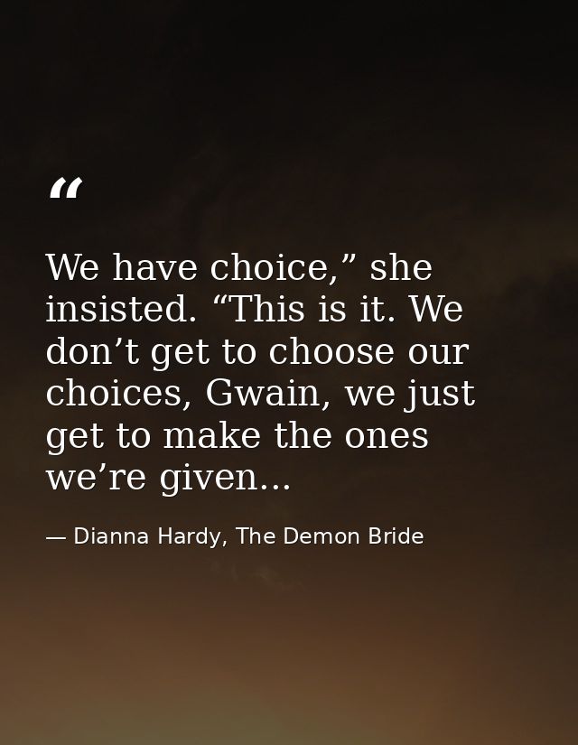 We have choice,” she insisted. “This is it. We don’t get to choose our choices, Gwain, we just get to make the ones we’r — Dianna Hardy, The Demon Bride