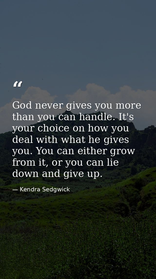 God never gives you more than you can handle. It's your choice on how you deal with what he gives you. You can either gr — Kendra Sedgwick