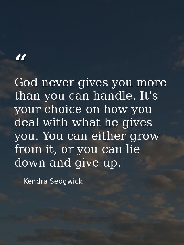 God never gives you more than you can handle. It's your choice on how you deal with what he gives you. You can either gr — Kendra Sedgwick