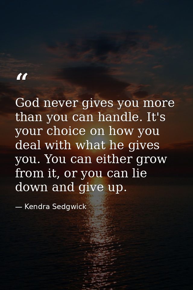 God never gives you more than you can handle. It's your choice on how you deal with what he gives you. You can either gr — Kendra Sedgwick