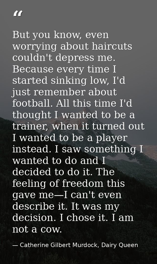 But you know, even worrying about haircuts couldn't depress me. Because every time I started sinking low, I'd just remem — Catherine Gilbert Murdock, Dairy Queen