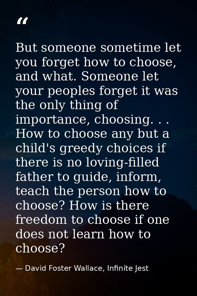 But someone sometime let you forget how to choose, and what. Someone let your peoples forget it was the only thing of im — David Foster Wallace, Infinite Jest