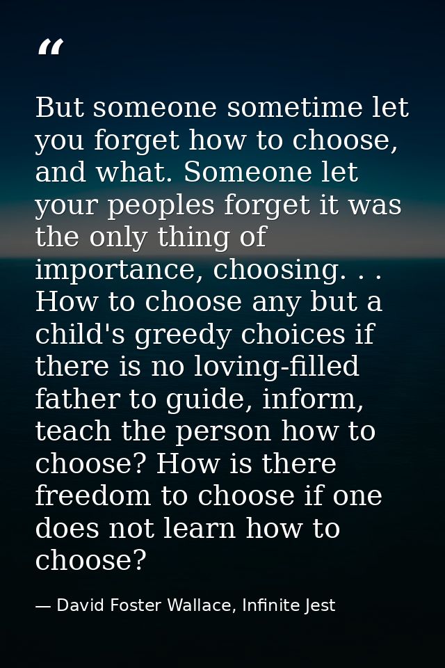 But someone sometime let you forget how to choose, and what. Someone let your peoples forget it was the only thing of im — David Foster Wallace, Infinite Jest