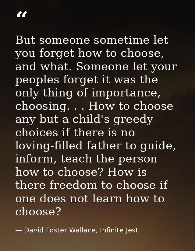 But someone sometime let you forget how to choose, and what. Someone let your peoples forget it was the only thing of im — David Foster Wallace, Infinite Jest