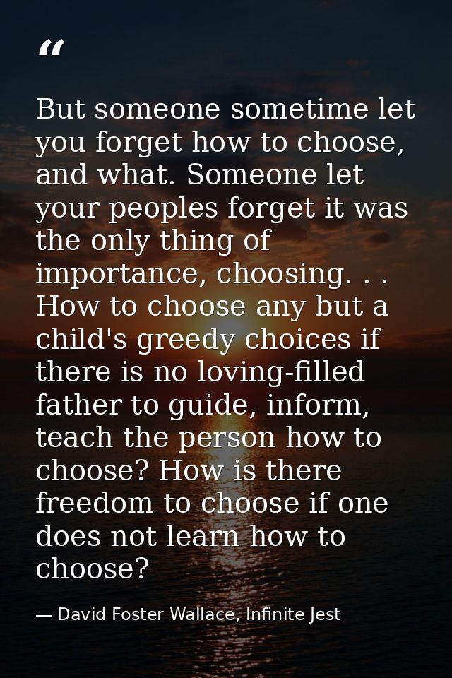 But someone sometime let you forget how to choose, and what. Someone let your peoples forget it was the only thing of im — David Foster Wallace, Infinite Jest