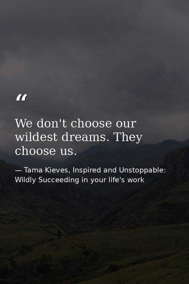 We don't choose our wildest dreams. They choose us. — Tama Kieves, Inspired and Unstoppable: Wildly Succeeding in your life's work