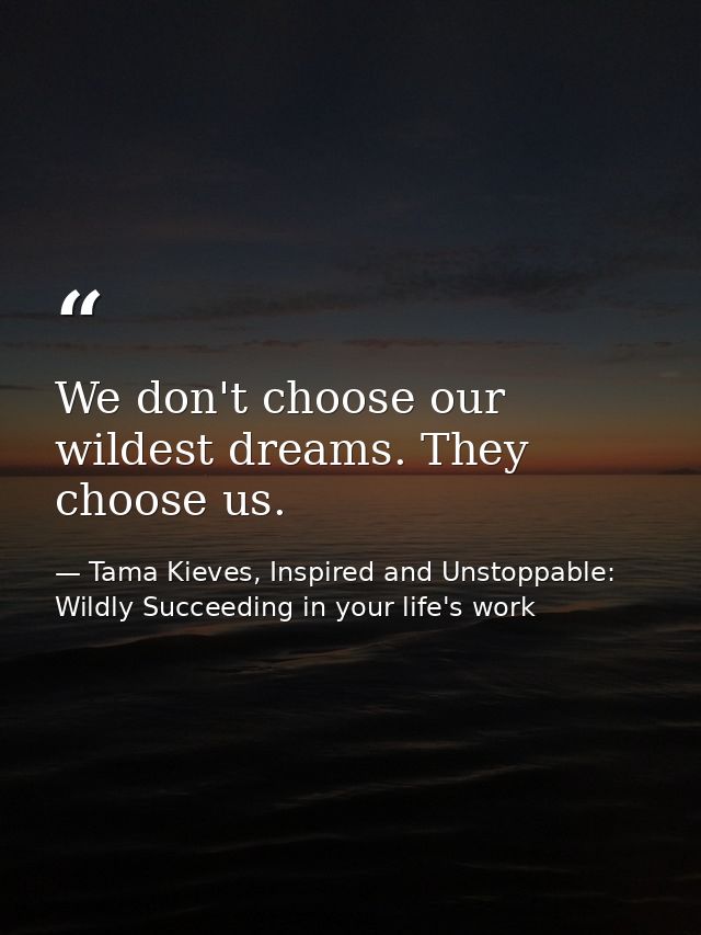 We don't choose our wildest dreams. They choose us. — Tama Kieves, Inspired and Unstoppable: Wildly Succeeding in your life's work
