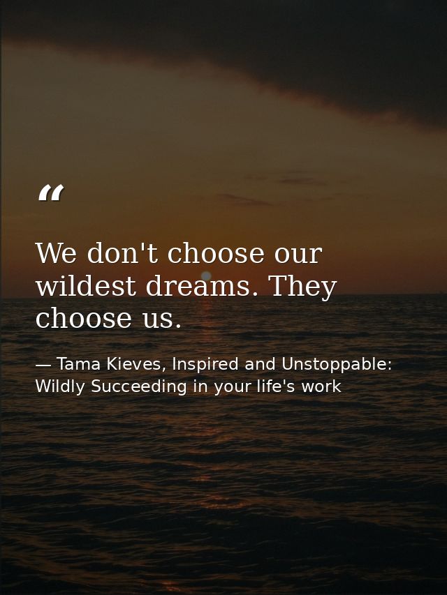 We don't choose our wildest dreams. They choose us. — Tama Kieves, Inspired and Unstoppable: Wildly Succeeding in your life's work