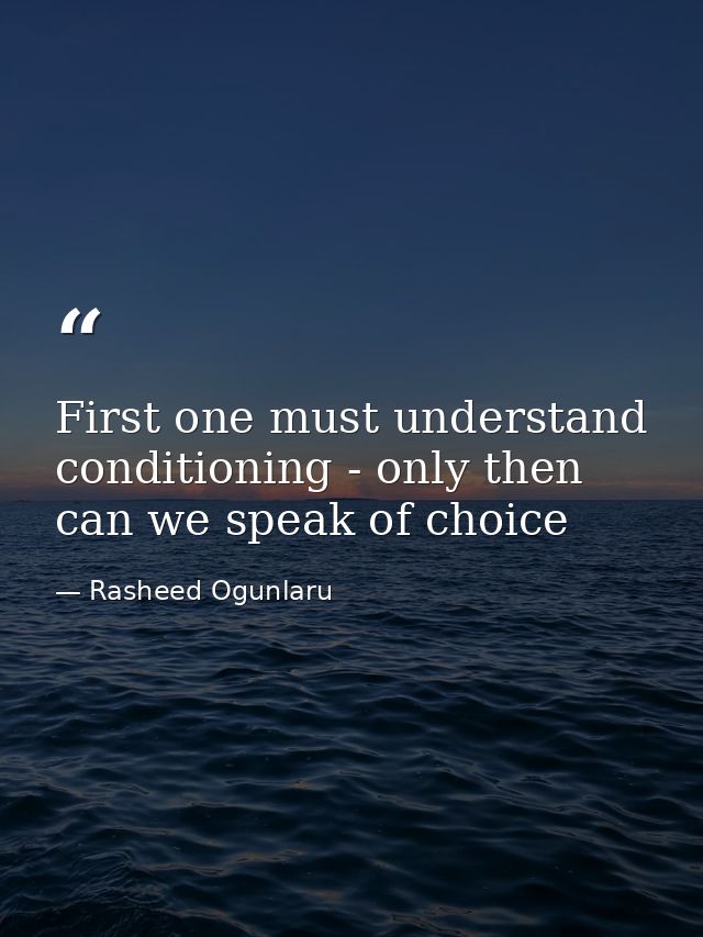 First one must understand conditioning - only then can we speak of choice — Rasheed Ogunlaru