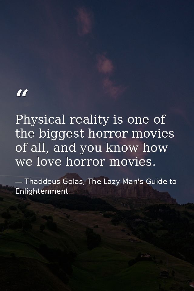 Physical reality is one of the biggest horror movies of all, and you know how we love horror movies. — Thaddeus Golas, The Lazy Man's Guide to Enlightenment