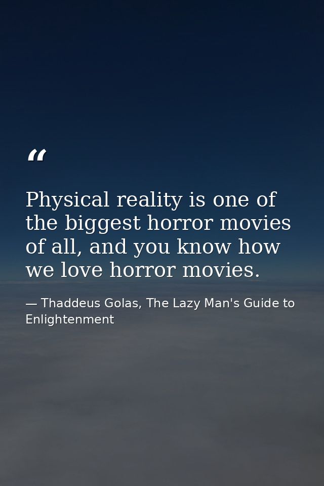 Physical reality is one of the biggest horror movies of all, and you know how we love horror movies. — Thaddeus Golas, The Lazy Man's Guide to Enlightenment