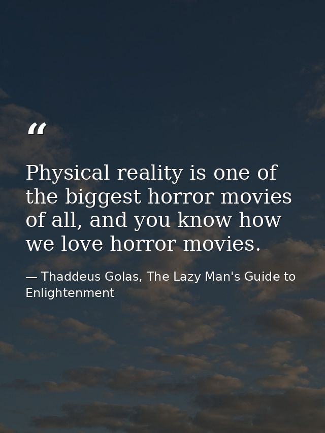 Physical reality is one of the biggest horror movies of all, and you know how we love horror movies. — Thaddeus Golas, The Lazy Man's Guide to Enlightenment
