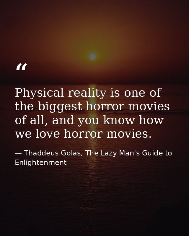 Physical reality is one of the biggest horror movies of all, and you know how we love horror movies. — Thaddeus Golas, The Lazy Man's Guide to Enlightenment