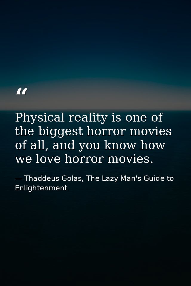 Physical reality is one of the biggest horror movies of all, and you know how we love horror movies. — Thaddeus Golas, The Lazy Man's Guide to Enlightenment