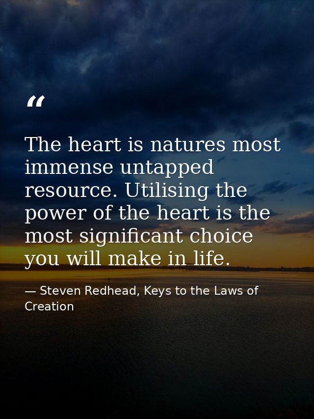 The heart is natures most immense untapped resource. Utilising the power of the heart is the most significant choice you — Steven Redhead, Keys to the Laws of Creation