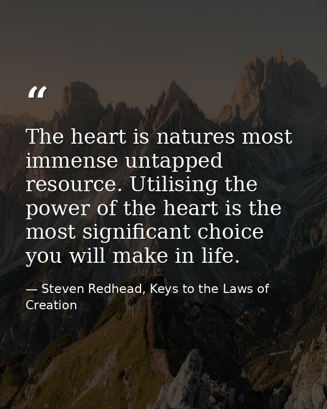 The heart is natures most immense untapped resource. Utilising the power of the heart is the most significant choice you — Steven Redhead, Keys to the Laws of Creation