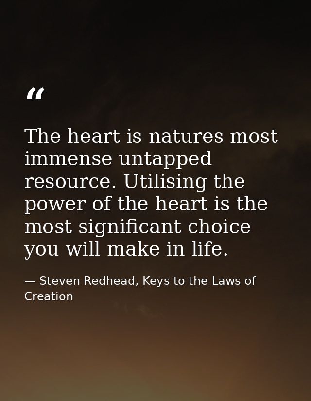 The heart is natures most immense untapped resource. Utilising the power of the heart is the most significant choice you — Steven Redhead, Keys to the Laws of Creation