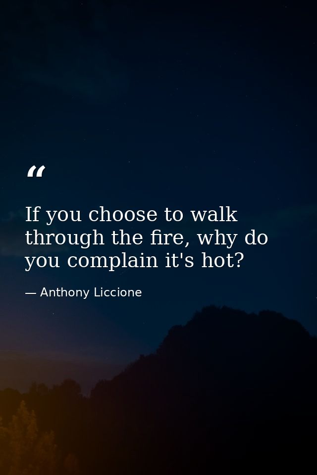 If you choose to walk through the fire, why do you complain it's hot? — Anthony Liccione