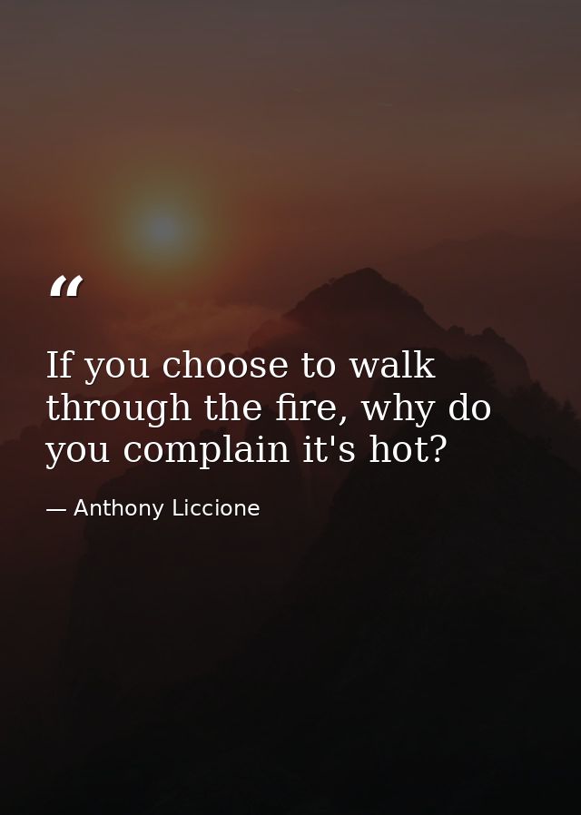 If you choose to walk through the fire, why do you complain it's hot? — Anthony Liccione