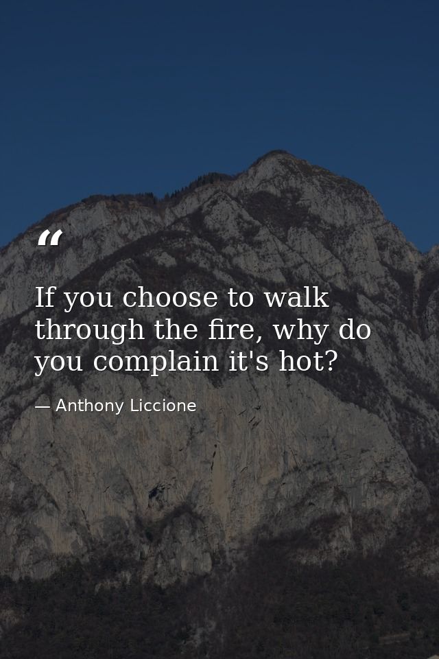 If you choose to walk through the fire, why do you complain it's hot? — Anthony Liccione