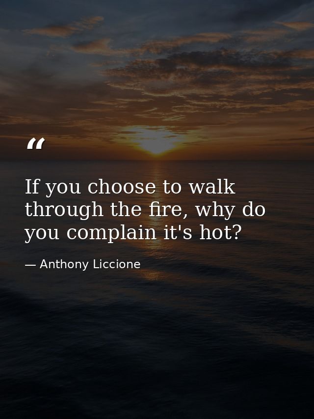 If you choose to walk through the fire, why do you complain it's hot? — Anthony Liccione