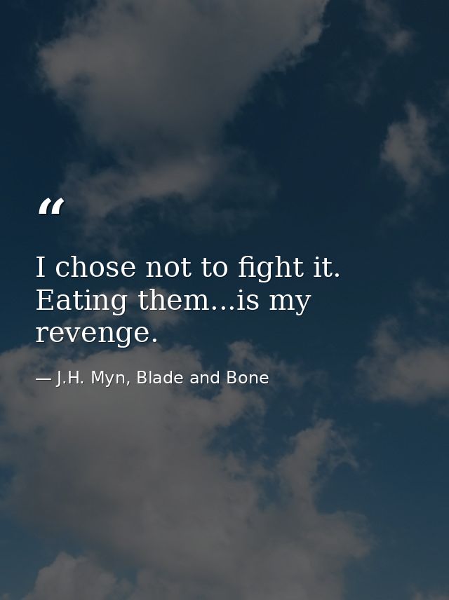 I chose not to fight it. Eating them...is my revenge. — J.H. Myn, Blade and Bone