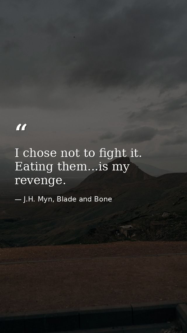 I chose not to fight it. Eating them...is my revenge. — J.H. Myn, Blade and Bone