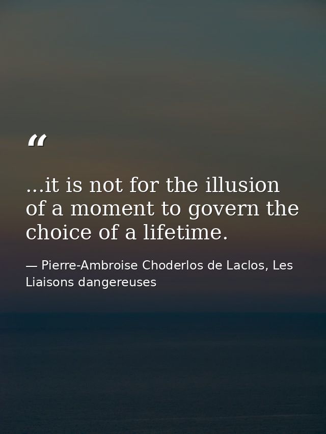...it is not for the illusion of a moment to govern the choice of a lifetime. — Pierre-Ambroise Choderlos de Laclos, Les Liaisons dangereuses