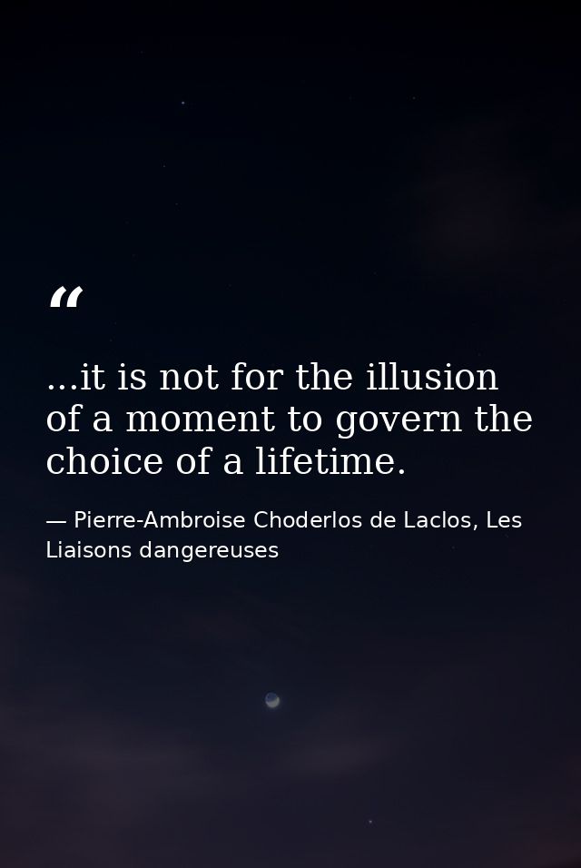 ...it is not for the illusion of a moment to govern the choice of a lifetime. — Pierre-Ambroise Choderlos de Laclos, Les Liaisons dangereuses