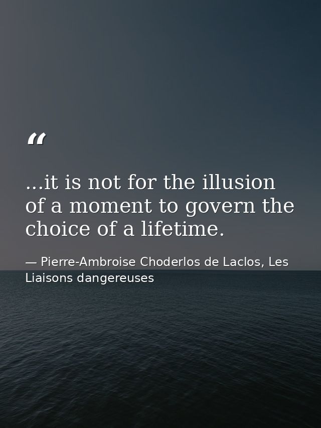 ...it is not for the illusion of a moment to govern the choice of a lifetime. — Pierre-Ambroise Choderlos de Laclos, Les Liaisons dangereuses